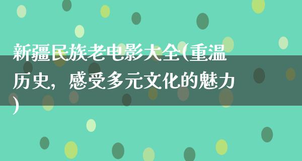 新疆民族老电影大全(重温历史，感受多元文化的魅力)