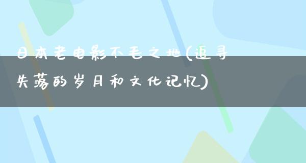 日本老电影不毛之地(追寻失落的岁月和文化记忆)