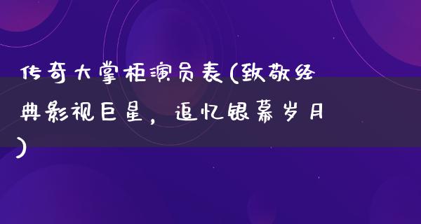 传奇大掌柜演员表(致敬经典影视巨星，追忆银幕岁月)