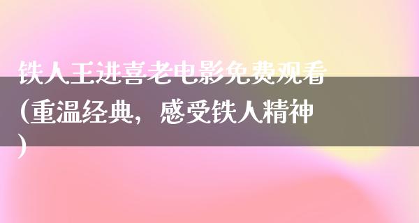 铁人王进喜老电影免费观看(重温经典，感受铁人精神)