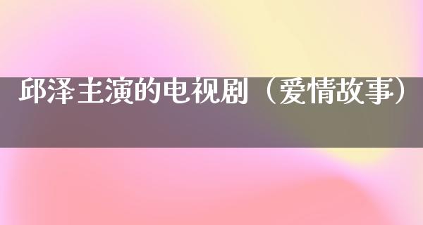 邱泽主演的电视剧（爱情故事）