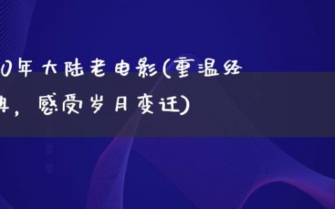 70年大陆老电影(重温经典，感受岁月变迁)