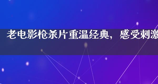 老电影枪杀片重温经典，感受刺激