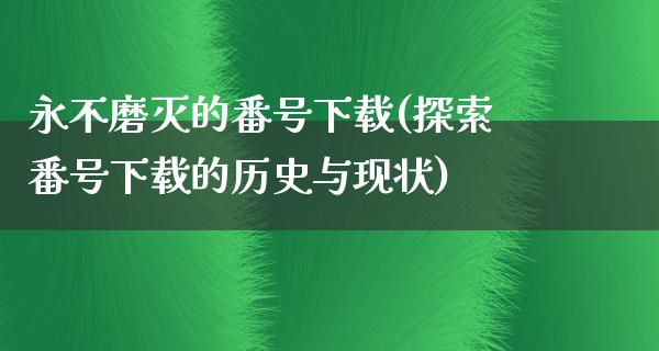 永不磨灭的番号下载(探索番号下载的历史与现状)