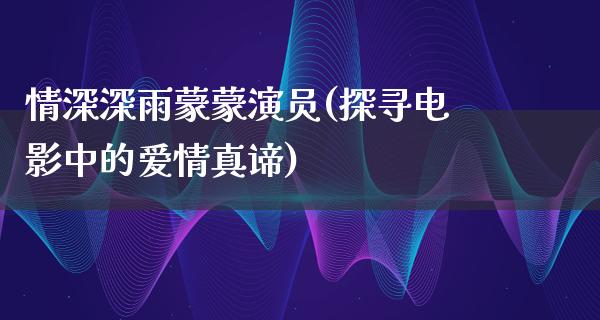 情深深雨蒙蒙演员(探寻电影中的爱情真谛)