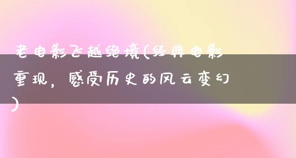 老电影飞越绝境(经典电影重现，感受历史的风云变幻)