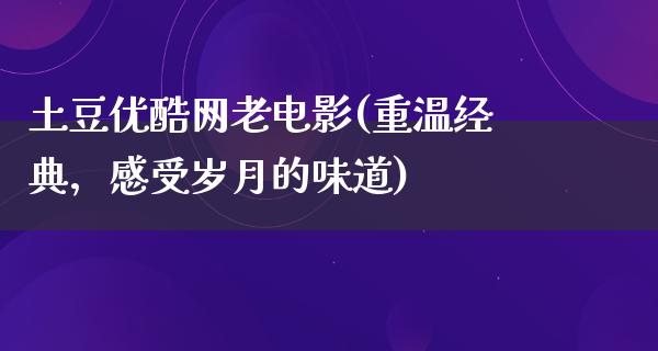 土豆优酷网老电影(重温经典，感受岁月的味道)