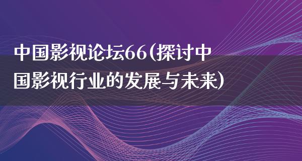 中国影视论坛66(探讨中国影视行业的发展与未来)