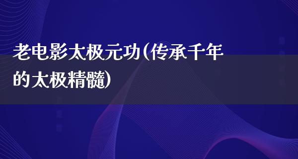 老电影太极元功(传承千年的太极精髓)