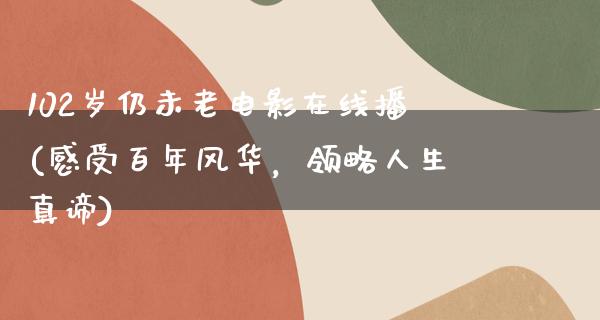 102岁仍未老电影在线播(感受百年风华，领略人生真谛)