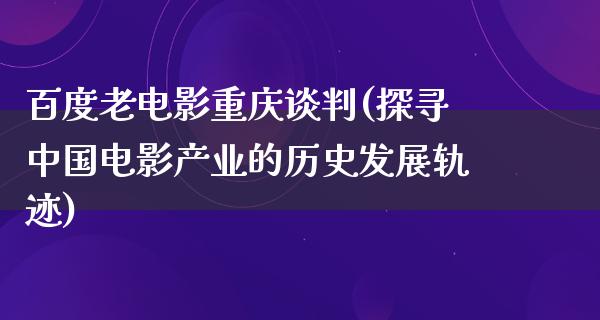 百度老电影重庆谈判(探寻中国电影产业的历史发展轨迹)