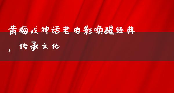 黄梅戏神话老电影唤醒经典，传承文化