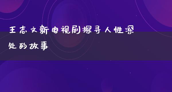 王志文新电视剧探寻人性深处的故事