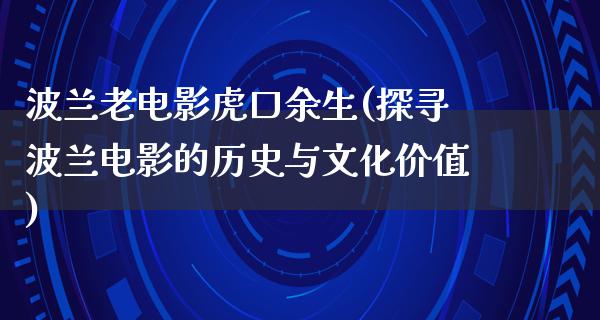 波兰老电影虎口余生(探寻波兰电影的历史与文化价值)