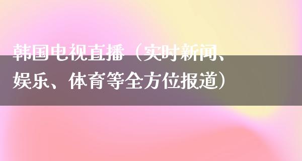 韩国电视直播（实时新闻、娱乐、体育等全方位报道）