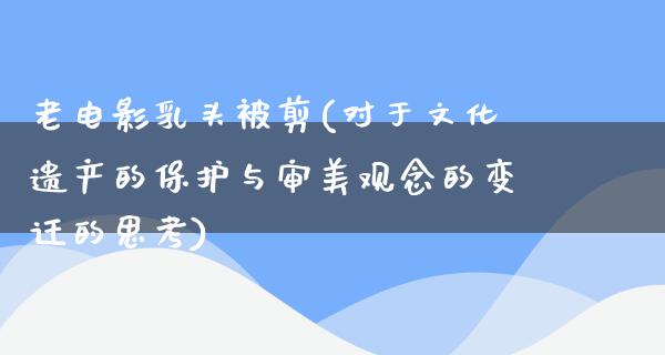 老电影乳头被剪(对于文化遗产的保护与审美观念的变迁的思考)