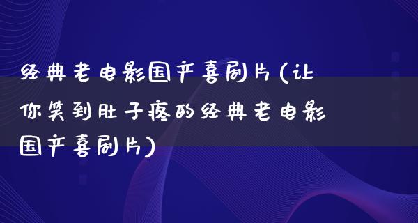 经典老电影国产喜剧片(让你笑到肚子疼的经典老电影国产喜剧片)