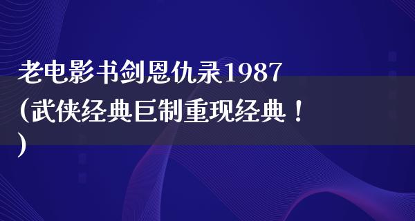 老电影书剑恩仇录1987(武侠经典巨制重现经典！)