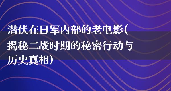 潜伏在日军内部的老电影(揭秘二战时期的秘密行动与历史真相)