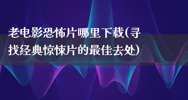 老电影恐怖片哪里下载(寻找经典惊悚片的最佳去处)