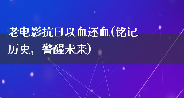 老电影抗日以血还血(铭记历史，警醒未来)