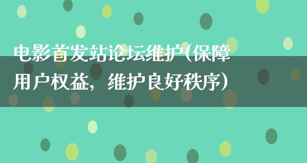 电影首发站论坛维护(保障用户权益，维护良好秩序)