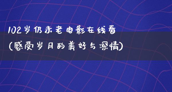 102岁仍未老电影在线看(感受岁月的美好与深情)