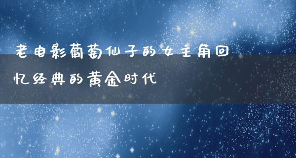 老电影葡萄仙子的女主角回忆经典的黄金时代