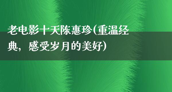 老电影十天陈惠珍(重温经典，感受岁月的美好)