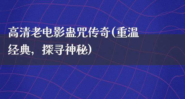 高清老电影蛊咒传奇(重温经典，探寻神秘)