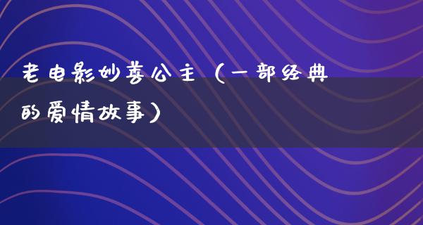 老电影妙善公主（一部经典的爱情故事）