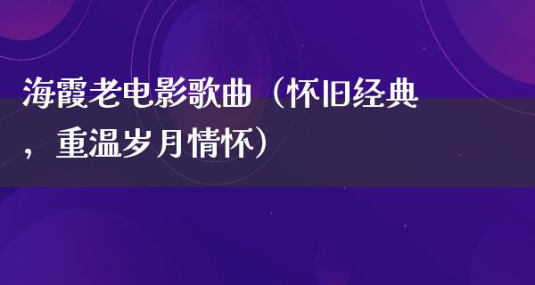 海霞老电影歌曲（怀旧经典，重温岁月情怀）