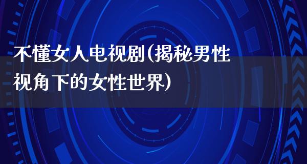 不懂女人电视剧(揭秘男性视角下的女性世界)