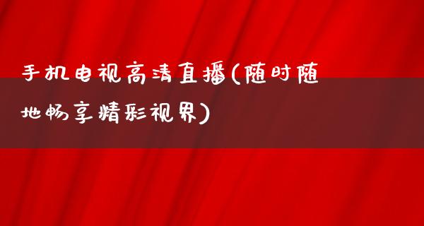 手机电视高清直播(随时随地畅享精彩视界)