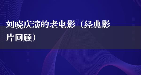 刘晓庆演的老电影（经典影片回顾）