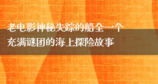 老电影神秘失踪的船全一个充满谜团的海上探险故事