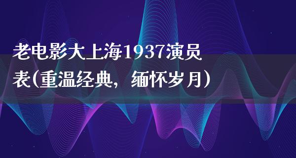 老电影大上海1937演员表(重温经典，缅怀岁月)