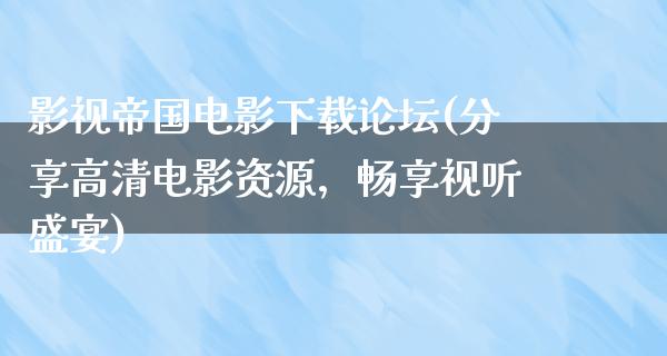 影视帝国电影下载论坛(分享高清电影资源，畅享视听盛宴)