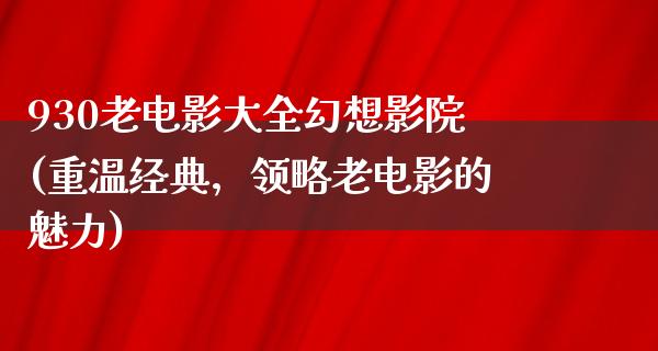 930老电影大全幻想影院(重温经典，领略老电影的魅力)