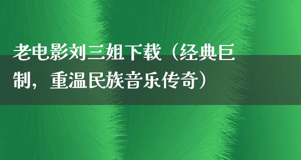 老电影刘三姐下载（经典巨制，重温民族音乐传奇）