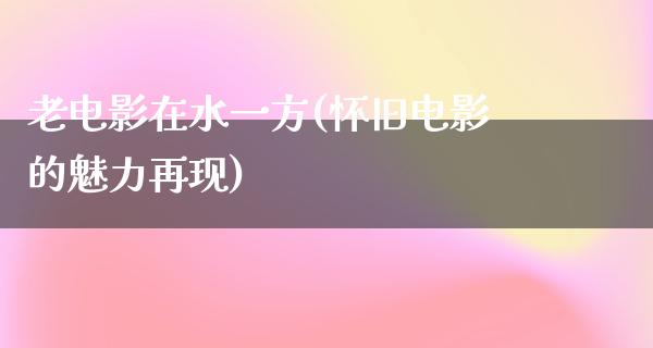 老电影在水一方(怀旧电影的魅力再现)