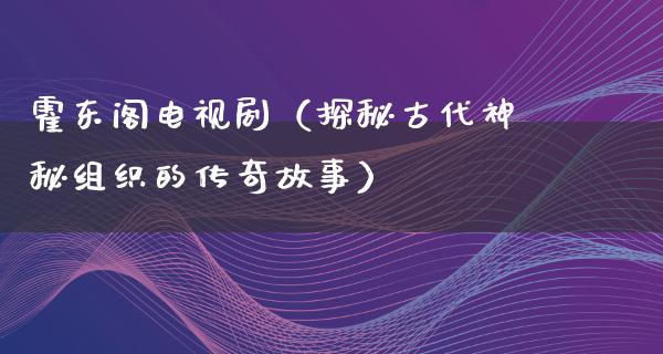 霍东阁电视剧（探秘古代神秘组织的传奇故事）