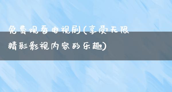 免费观看电视剧(享受无限精彩影视内容的乐趣)