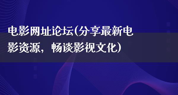 电影网址论坛(分享最新电影资源，畅谈影视文化)