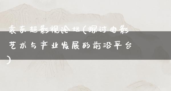 袁东超影视论坛(探讨电影艺术与产业发展的前沿平台)