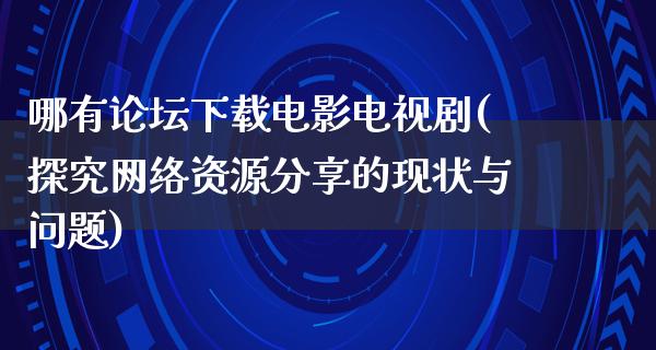 哪有论坛下载电影电视剧(探究网络资源分享的现状与问题)