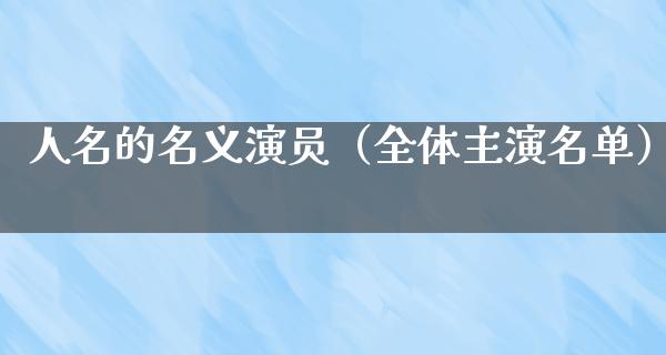 人名的名义演员（全体主演名单）