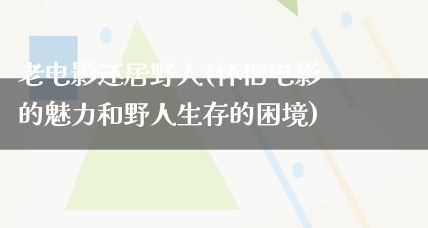 老电影还居野人(怀旧电影的魅力和野人生存的困境)