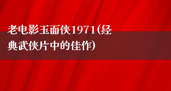 老电影玉面侠1971(经典武侠片中的佳作)