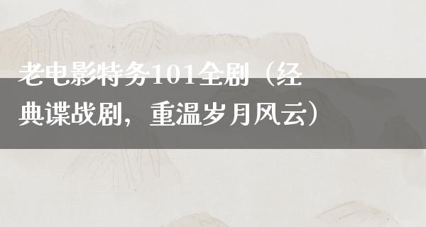 老电影特务101全剧（经典谍战剧，重温岁月风云）